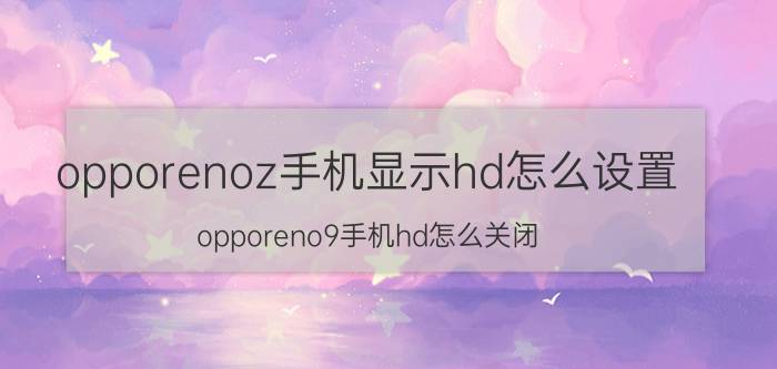 opporenoz手机显示hd怎么设置 opporeno9手机hd怎么关闭？